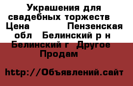 Украшения для свадебных торжеств. › Цена ­ 1 600 - Пензенская обл., Белинский р-н, Белинский г. Другое » Продам   